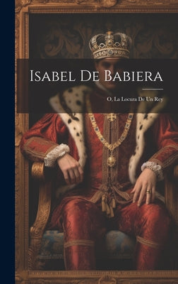 Isabel De Babiera: O, La Locura De Un Rey