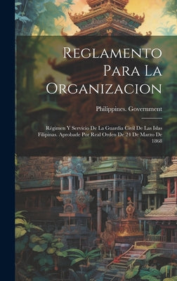 Reglamento Para La Organizacion: Régimen Y Servicio De La Guardia Civil De Las Islas Filipinas. Aprobade Por Real Orden De 24 De Marzo De 1868