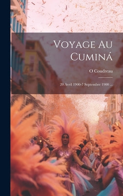 Voyage Au Cuminá: 20 Avril 1900-7 Septembre 1900 ...