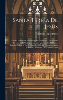 Santa Teresa De Jesús: Estudio Histórico-Crítico-Biográfico Premiado Con Medalla De Oro En El Certámen Literario Que Celebró El Casino Españo