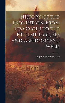 History of the Inquisition, From Its Origin to the Present Time, Ed. and Abridged by J. Weld