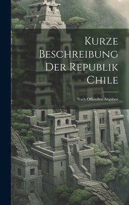 Kurze Beschreibung Der Republik Chile: Nach Offiziellen Angaben