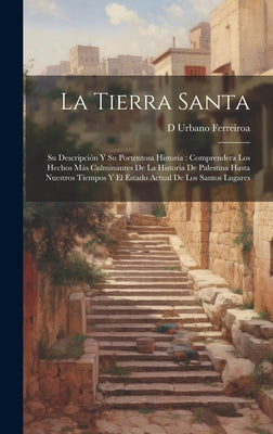 La Tierra Santa: Su Descripción Y Su Portentosa Historia: Comprendera Los Hechos Más Culminantes De La Historia De Palestina Hasta Nues