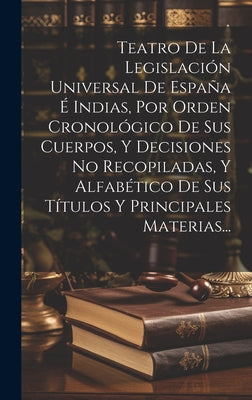 Teatro De La Legislación Universal De España É Indias, Por Orden Cronológico De Sus Cuerpos, Y Decisiones No Recopiladas, Y Alfabético De Sus Títulos