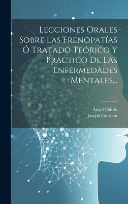 Lecciones Orales Sobre Las Frenopatías Ó Tratado Teórico Y Practico De Las Enfermedades Mentales...