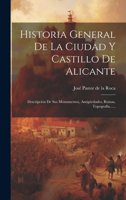 Historia General De La Ciudad Y Castillo De Alicante: Descripción De Sus Monumentos, Antigüedades, Ruinas, Topografía......