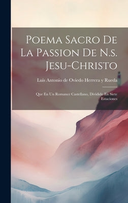 Poema Sacro De La Passion De N.s. Jesu-christo: Que En Un Romance Castellano, Dividido En Siete Estaciones