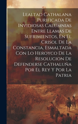 Lealtad Cathalana Purificada De Invidiosas Calumnias Entre Llamas De Sufrimientos, En El Crisol De La Constancia, Esmaltada Con Lo Heroyco De La Resol