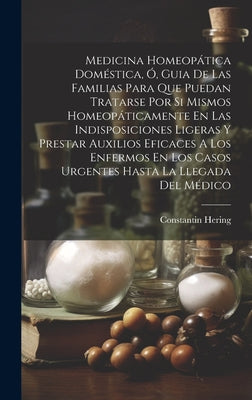 Medicina Homeopática Doméstica, Ó, Guia De Las Familias Para Que Puedan Tratarse Por Si Mismos Homeopáticamente En Las Indisposiciones Ligeras Y Prest