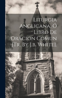 Liturgia Anglicana, Ó Libro De Oracion Comun [tr. By J.b. White].