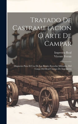 Tratado De Castrametacion Ó Arte De Campar: Dispuesto Para El Uso De Las Reales Escuelas Militares, Del Cargo Del Real Cuerpo De Ingenieros