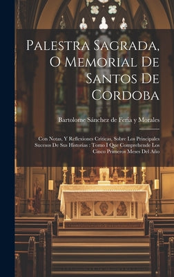 Palestra Sagrada, O Memorial De Santos De Cordoba: Con Notas, Y Reflexiones Criticas, Sobre Los Principales Sucesos De Sus Historias: Tomo I Que Compr