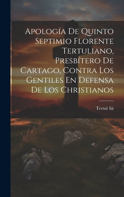 Apología De Quinto Septimio Florente Tertuliano, Presbítero De Cartago, Contra Los Gentiles En Defensa De Los Christianos