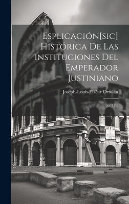 Esplicación[sic] Histórica De Las Instituciones Del Emperador Justiniano: (607 P.)