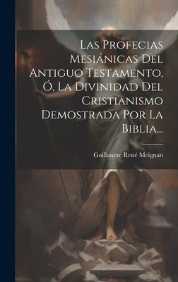 Las Profecias Mesiánicas Del Antiguo Testamento, Ó, La Divinidad Del Cristianismo Demostrada Por La Biblia...