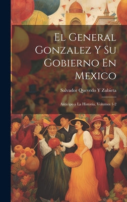 El General Gonzalez Y Su Gobierno En Mexico: Anticipo a La Historia, Volumes 1-2