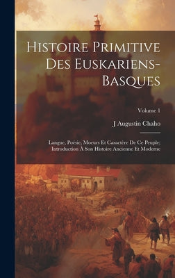 Histoire Primitive Des Euskariens-Basques: Langue, Poésie, Moeurs Et Caractère De Ce Peuple; Introduction À Son Histoire Ancienne Et Moderne; Volume 1