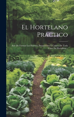 El Hortelano Practico: Arte De Formar Las Huertas, Preparacion Y Cultivo De Toda Clase De Hortalizas...