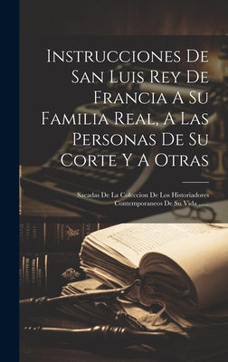 Instrucciones De San Luis Rey De Francia A Su Familia Real, A Las Personas De Su Corte Y A Otras: Sacadas De La Coleccion De Los Historiadores Contemp