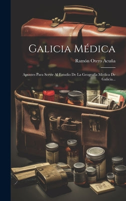 Galicia Médica: Apuntes Para Servir Al Estudio De La Geografía Médica De Galicia...