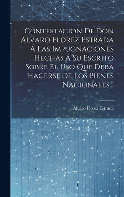 Contestacion De Don Alvaro Florez Estrada Á Las Impugnaciones Hechas Á Su Escrito Sobre El Uso Que Deba Hacerse De Los Bienes Nacionales...