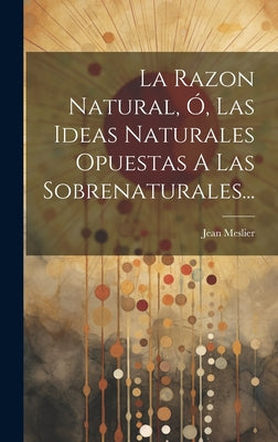 La Razon Natural, Ó, Las Ideas Naturales Opuestas A Las Sobrenaturales...