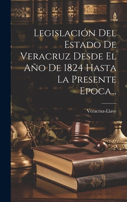 Legislación Del Estado De Veracruz Desde El Año De 1824 Hasta La Presente Epoca...