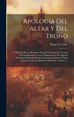 Apología Del Altar Y Del Trono: O Historia De Las Reformas Hechas En España En Tiempo De Las Illamadas Cortes, E Impugnación De Algunas Doctrinas Publ