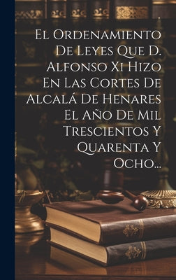 El Ordenamiento De Leyes Que D. Alfonso Xi Hizo En Las Cortes De Alcalá De Henares El Año De Mil Trescientos Y Quarenta Y Ocho...