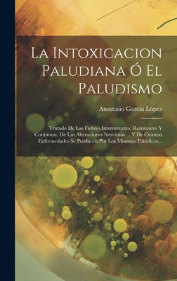 La Intoxicacion Paludiana Ó El Paludismo: Tratado De Las Fiebres Intermitentes, Remitentes Y Continuas, De Las Alteraciones Nerviosas ... Y De Cuantas