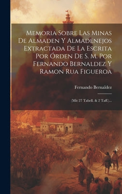 Memoria Sobre Las Minas De Almaden Y Almadenejos Extractada De La Escrita Por Órden De S. M. Por Fernando Bernaldez Y Ramon Rua Figueroa: (mit 27 Tabe