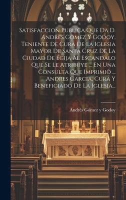 Satisfaccion Publica Que Da D. Andres Gomez Y Godoy, Teniente De Cura De La Iglesia Mayor De Santa Cruz De La Ciudad De Ecija Al Escandalo Que Se Le A