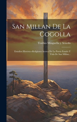 San Millan De La Cogolla: Estudios Histórico-religiosos Acerca De La Patria Estado Y Vida De San Millan...