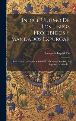 Indice Ultimo De Los Libros Prohibidos Y Mandados Expurgar: Para Todos Los Reynos Y Señorios Del Catolico Rey De Las Españas ... Carlos Iv...