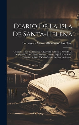 Diario De La Isla De Santa-helena: Contiene Todo Lo Relativo A La Vida Publica Y Privada De Napoleon, Y Al Mismo Tiempo Cuanto Dijo É Hizo En El Espac