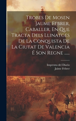 Trobes De Mosen Jaume Febrer, Caballer, En Que Tracta Dels Llinatges De La Conquista De La Ciutat De Valencia É Son Regne ......