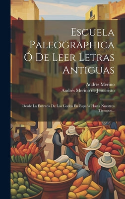 Escuela Paleographica Ó De Leer Letras Antiguas: Desde La Entrada De Los Godos En España Hasta Nuestros Tiempos...