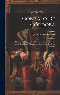 Gonzalo De Córdoba: Historia De Las Acciones Heróicas, Lances Amorosos, Virtudes Populares, Y Empresas Gloriosas De Este Gran Capitan...