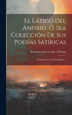 El Látigo Del Anfibio, Ó, Sea Colección De Sus Poesías Satíricas: Dedicadas A Los Estravagantes...