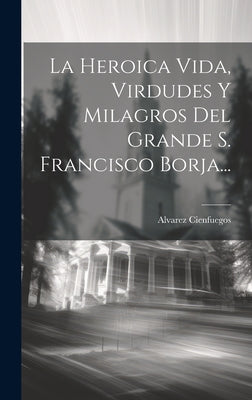 La Heroica Vida, Virdudes Y Milagros Del Grande S. Francisco Borja...