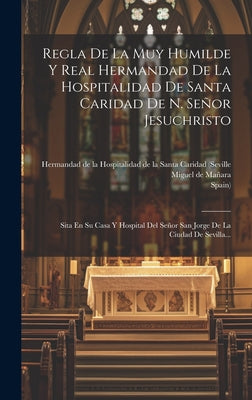 Regla De La Muy Humilde Y Real Hermandad De La Hospitalidad De Santa Caridad De N. Señor Jesuchristo: Sita En Su Casa Y Hospital Del Señor San Jorge D