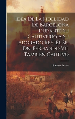 Idea De La Fidelidad De Barcelona Durante Su Cautiverio A Su Adorado Rey, El Sr. Dn. Fernando Vii, Tambien Cautivo