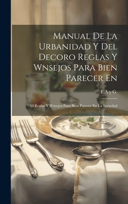 Manual De La Urbanidad Y Del Decoro Reglas Y Wnsejos Para Bien Parecer En: O Reglas Y Wnsejos Para Bien Parecer En La Sociedad