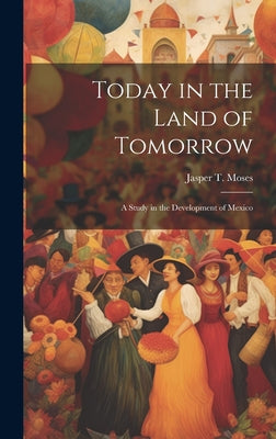 Today in the Land of Tomorrow; a Study in the Development of Mexico