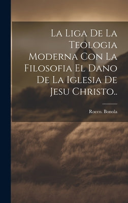 La liga de la teologia moderna con la filosofia el dano de la iglesia de Jesu Christo..