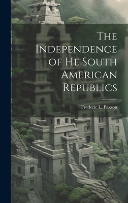 The Independence of he South American Republics