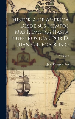 Historia de América desde sus tiempos más remotos hasta nuestros días, por D. Juan Ortega Rubio; Volume 2