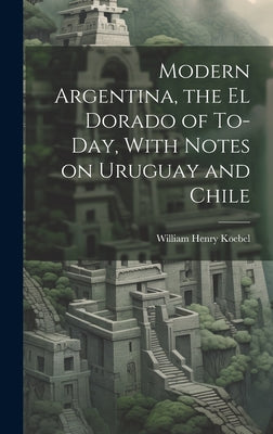 Modern Argentina, the El Dorado of To-day, With Notes on Uruguay and Chile