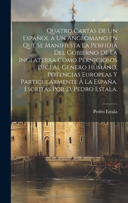 Quatro cartas de un español a un anglomano en que se manifiesta la perfidia del gobierno de la Inglaterra como perniciosos [sic] al género humano, pot