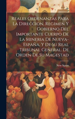 Reales ordenanzas para la direccion, regimen y gobierno del importante cuerpo de la mineria de Nueva-España, y de su Real Tribunal General. De orden d